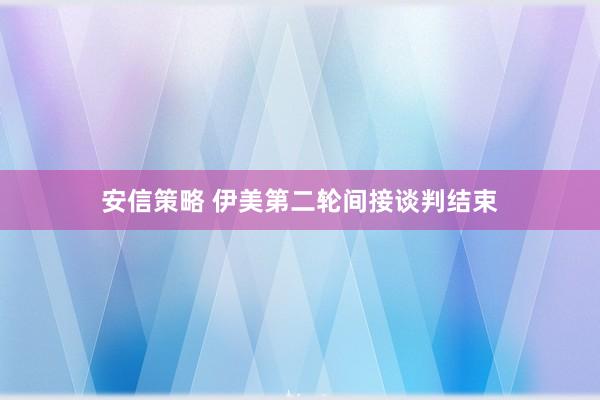 安信策略 伊美第二轮间接谈判结束