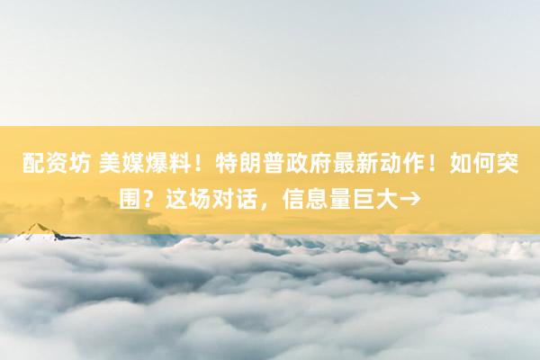 配资坊 美媒爆料！特朗普政府最新动作！如何突围？这场对话，信息量巨大→