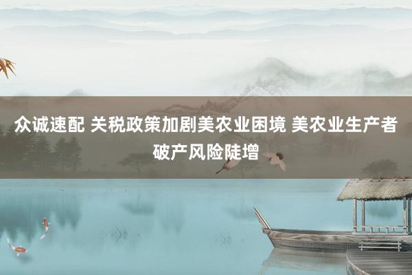 众诚速配 关税政策加剧美农业困境 美农业生产者破产风险陡增
