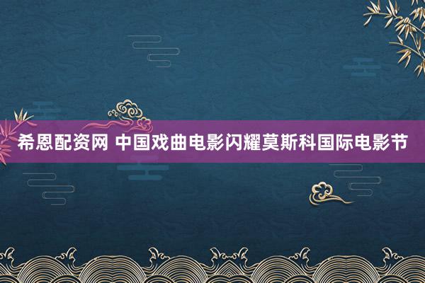 希恩配资网 中国戏曲电影闪耀莫斯科国际电影节