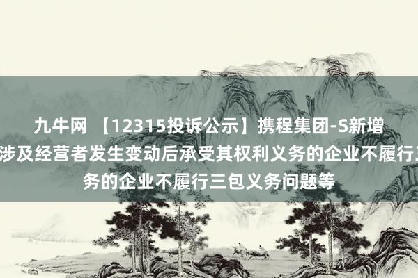 九牛网 【12315投诉公示】携程集团-S新增7件投诉公示，涉及经营者发生变动后承受其权利义务的企业不履行三包义务问题等