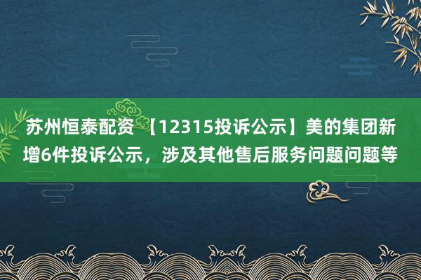 苏州恒泰配资 【12315投诉公示】美的集团新增6件投诉公示，涉及其他售后服务问题问题等
