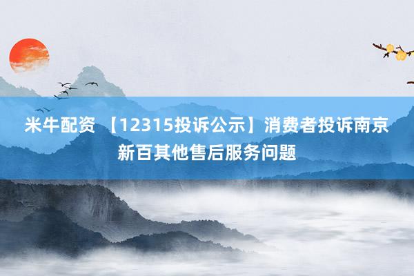 米牛配资 【12315投诉公示】消费者投诉南京新百其他售后服务问题