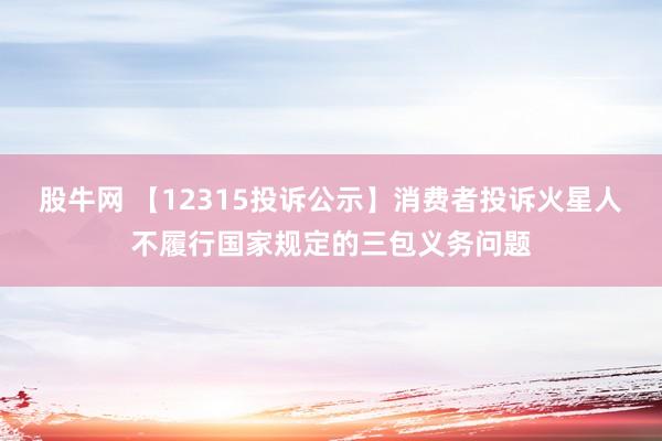 股牛网 【12315投诉公示】消费者投诉火星人不履行国家规定的三包义务问题