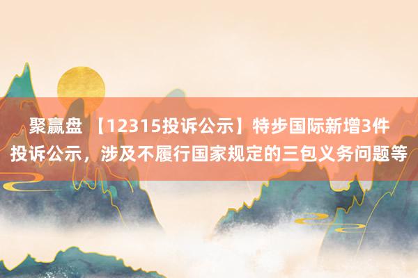 聚赢盘 【12315投诉公示】特步国际新增3件投诉公示，涉及不履行国家规定的三包义务问题等