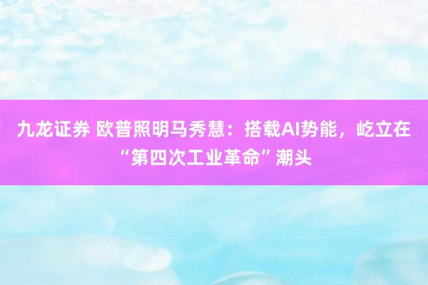 九龙证券 欧普照明马秀慧：搭载AI势能，屹立在“第四次工业革命”潮头