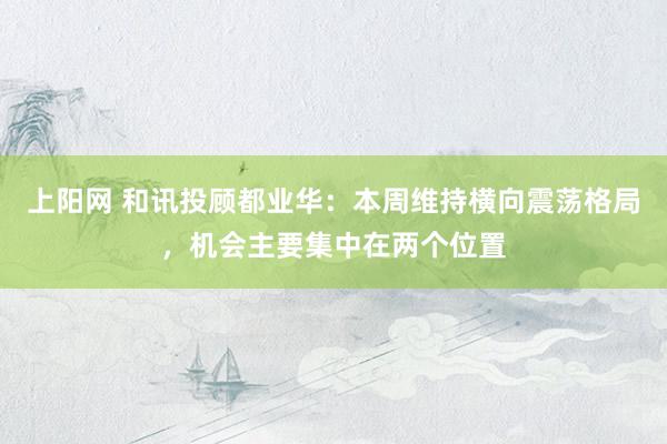 上阳网 和讯投顾都业华：本周维持横向震荡格局，机会主要集中在两个位置