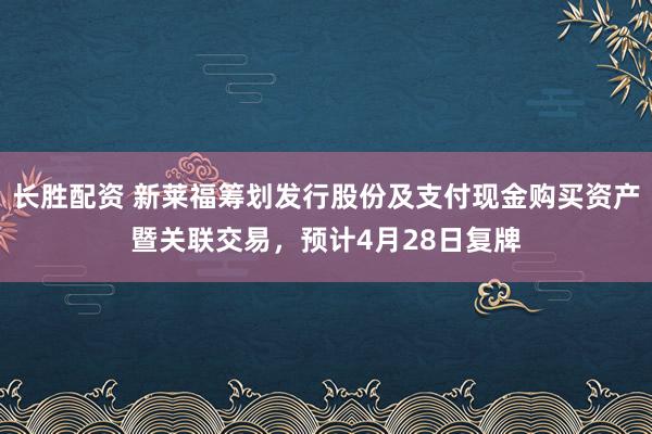 长胜配资 新莱福筹划发行股份及支付现金购买资产暨关联交易，预计4月28日复牌