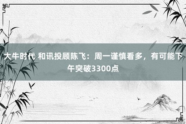 大牛时代 和讯投顾陈飞：周一谨慎看多，有可能下午突破3300点