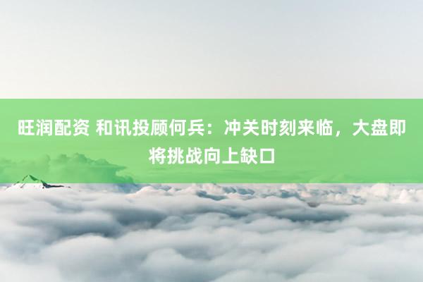 旺润配资 和讯投顾何兵：冲关时刻来临，大盘即将挑战向上缺口