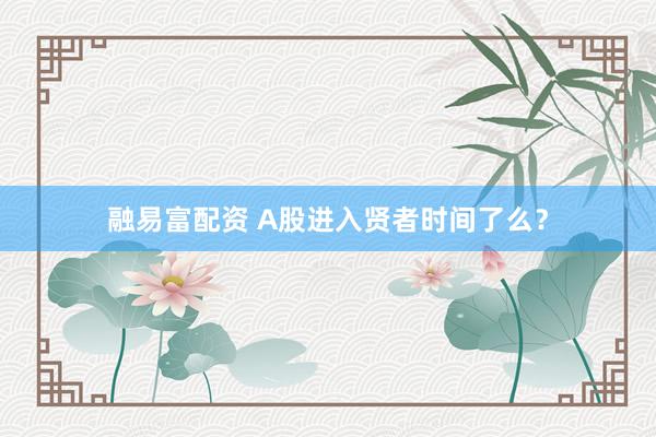 融易富配资 A股进入贤者时间了么？
