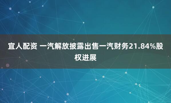 宜人配资 一汽解放披露出售一汽财务21.84%股权进展