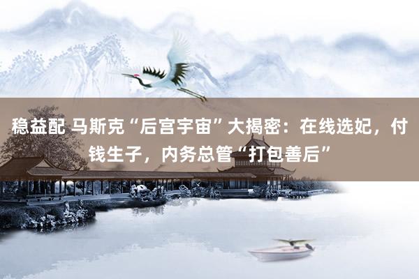 稳益配 马斯克“后宫宇宙”大揭密：在线选妃，付钱生子，内务总管“打包善后”