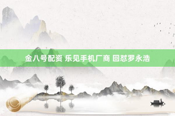 金八号配资 乐见手机厂商 回怼罗永浩