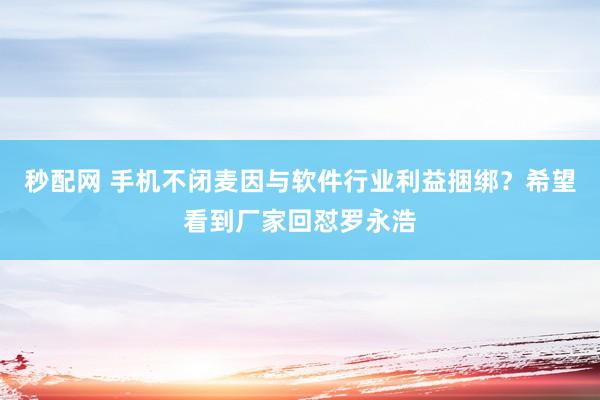 秒配网 手机不闭麦因与软件行业利益捆绑？希望看到厂家回怼罗永浩