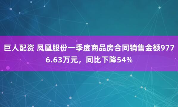 巨人配资 凤凰股份一季度商品房合同销售金额9776.63万元，同比下降54%