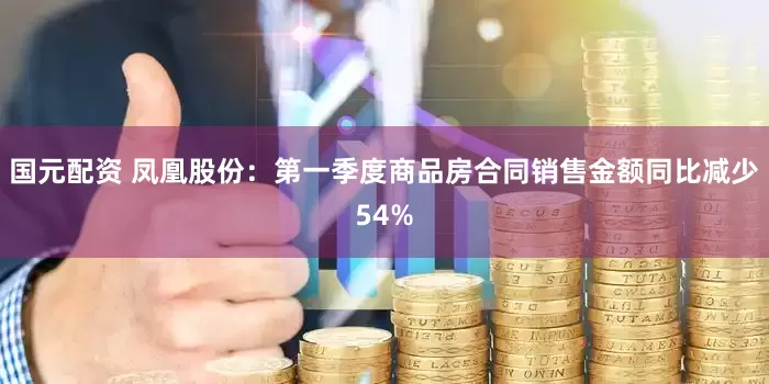 国元配资 凤凰股份：第一季度商品房合同销售金额同比减少54%