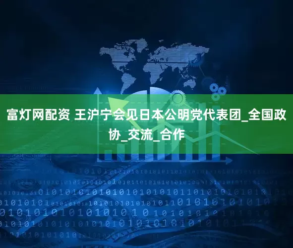 富灯网配资 王沪宁会见日本公明党代表团_全国政协_交流_合作