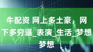 牛配资 网上多土豪，网下多穷逼_表演_生活_梦想