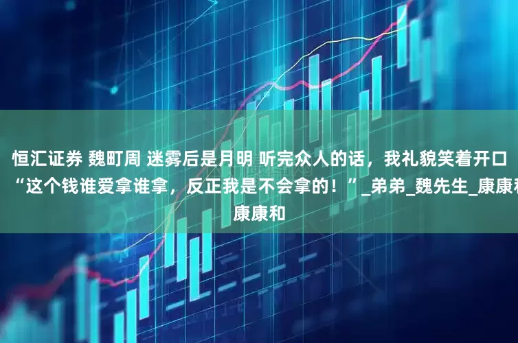 恒汇证券 魏町周 迷雾后是月明 听完众人的话，我礼貌笑着开口， “这个钱谁爱拿谁拿，反正我是不会拿的！”_弟弟_魏先生_康康和