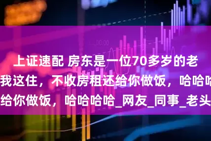上证速配 房东是一位70多岁的老大爷，他说你来我这住，不收房租还给你做饭，哈哈哈哈_网友_同事_老头
