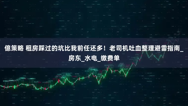 億策略 租房踩过的坑比我前任还多！老司机吐血整理避雷指南_房东_水电_缴费单