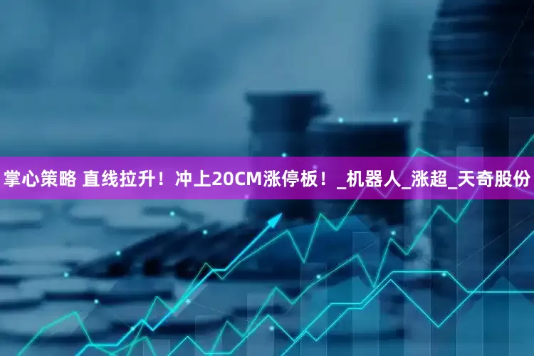掌心策略 直线拉升！冲上20CM涨停板！_机器人_涨超_天奇股份