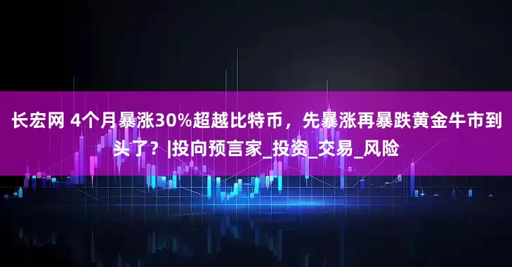 长宏网 4个月暴涨30%超越比特币，先暴涨再暴跌黄金牛市到头了？|投向预言家_投资_交易_风险
