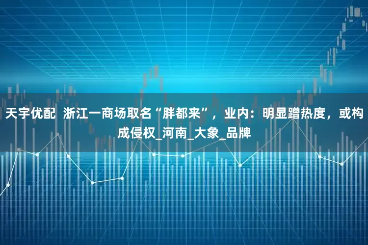 天宇优配  浙江一商场取名“胖都来”，业内：明显蹭热度，或构成侵权_河南_大象_品牌
