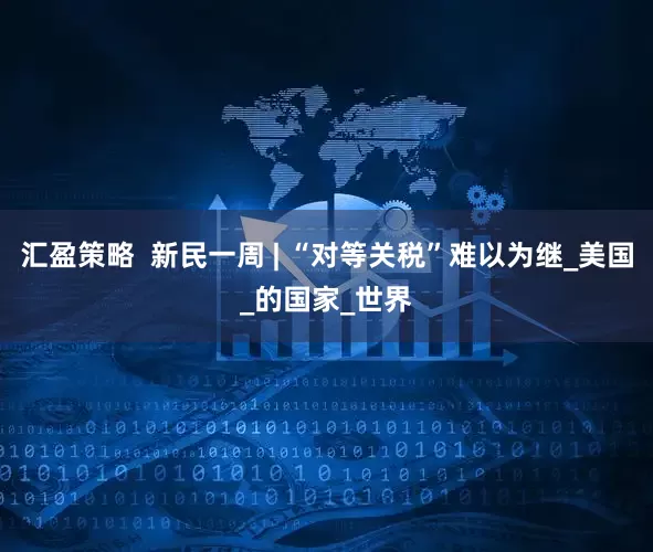 汇盈策略  新民一周 | “对等关税”难以为继_美国_的国家_世界