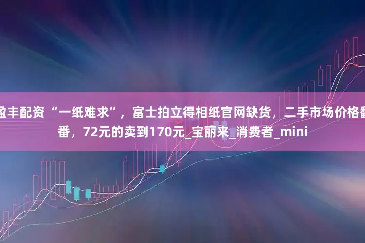 盈丰配资 “一纸难求”，富士拍立得相纸官网缺货，二手市场价格翻番，72元的卖到170元_宝丽来_消费者_mini
