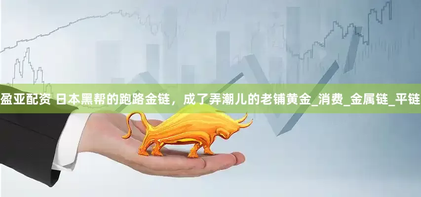 盈亚配资 日本黑帮的跑路金链，成了弄潮儿的老铺黄金_消费_金属链_平链