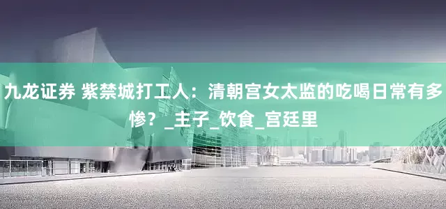 九龙证券 紫禁城打工人：清朝宫女太监的吃喝日常有多惨？_主子_饮食_宫廷里