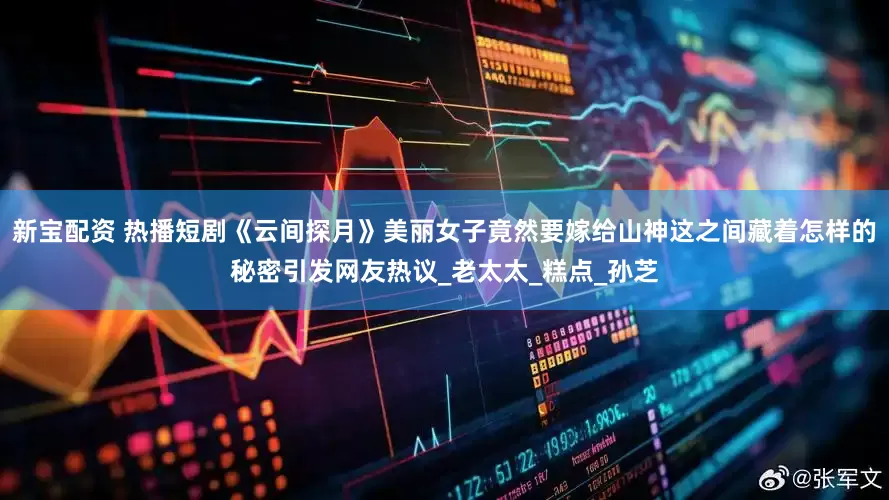 新宝配资 热播短剧《云间探月》美丽女子竟然要嫁给山神这之间藏着怎样的秘密引发网友热议_老太太_糕点_孙芝