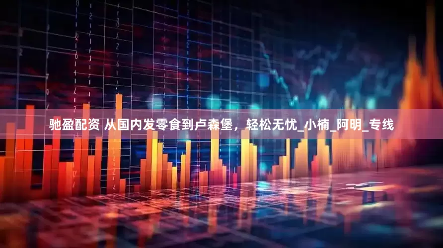 驰盈配资 从国内发零食到卢森堡，轻松无忧_小楠_阿明_专线