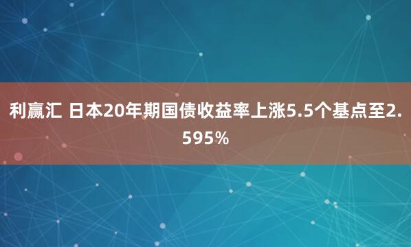 利赢汇 日本20年期国债收益率上涨5.5个基点至2.595%