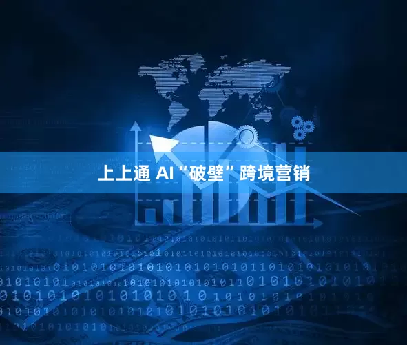 上上通 AI“破壁”跨境营销