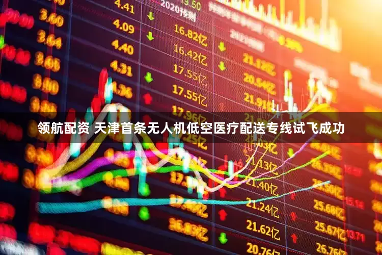 领航配资 天津首条无人机低空医疗配送专线试飞成功