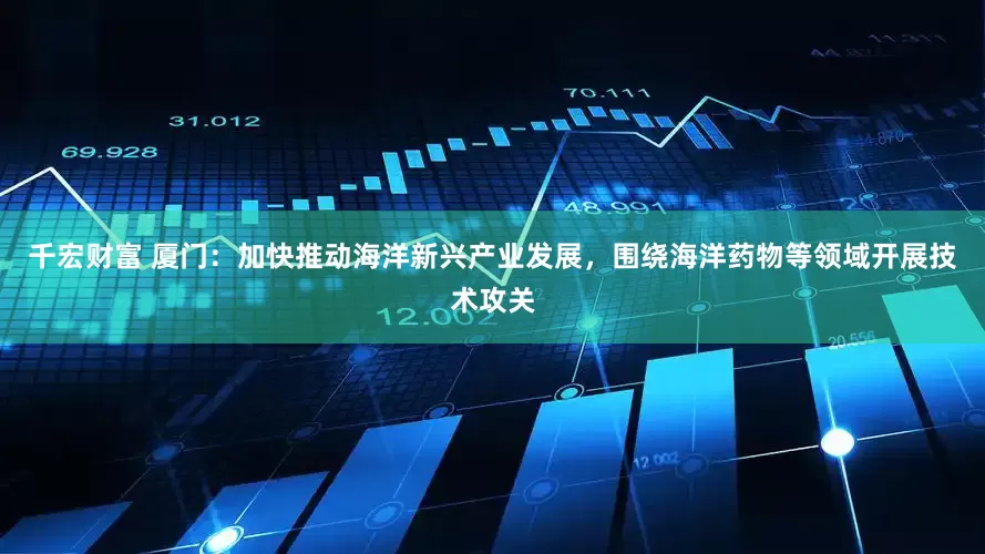 千宏财富 厦门：加快推动海洋新兴产业发展，围绕海洋药物等领域开展技术攻关