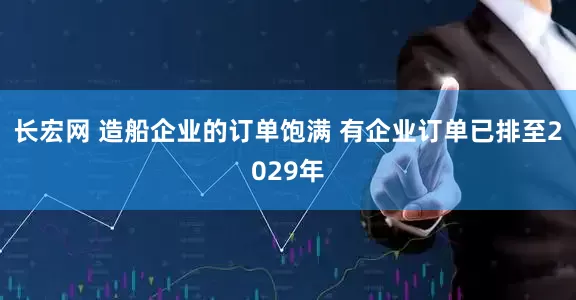 长宏网 造船企业的订单饱满 有企业订单已排至2029年