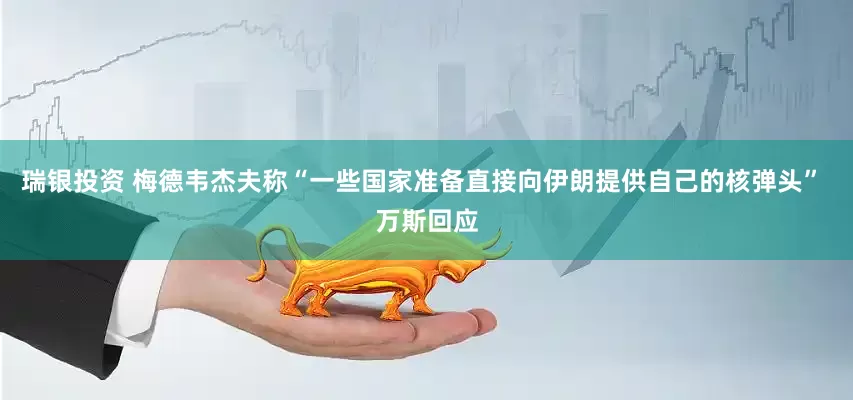 瑞银投资 梅德韦杰夫称“一些国家准备直接向伊朗提供自己的核弹头” 万斯回应