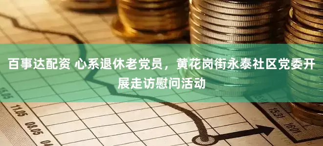 百事达配资 心系退休老党员，黄花岗街永泰社区党委开展走访慰问活动
