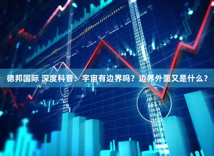 德邦国际 深度科普：宇宙有边界吗？边界外面又是什么？