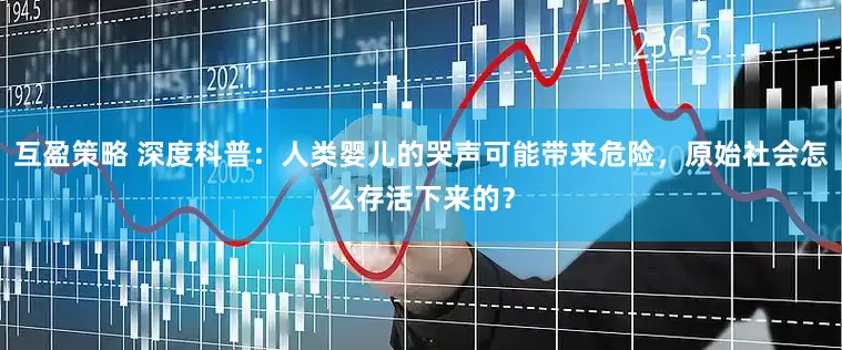 互盈策略 深度科普：人类婴儿的哭声可能带来危险，原始社会怎么存活下来的？