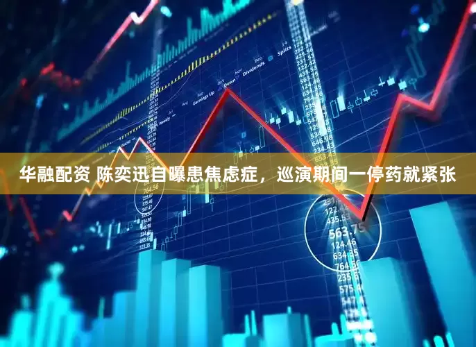华融配资 陈奕迅自曝患焦虑症，巡演期间一停药就紧张