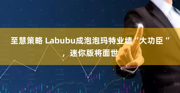 至慧策略 Labubu成泡泡玛特业绩“大功臣“，迷你版将面世
