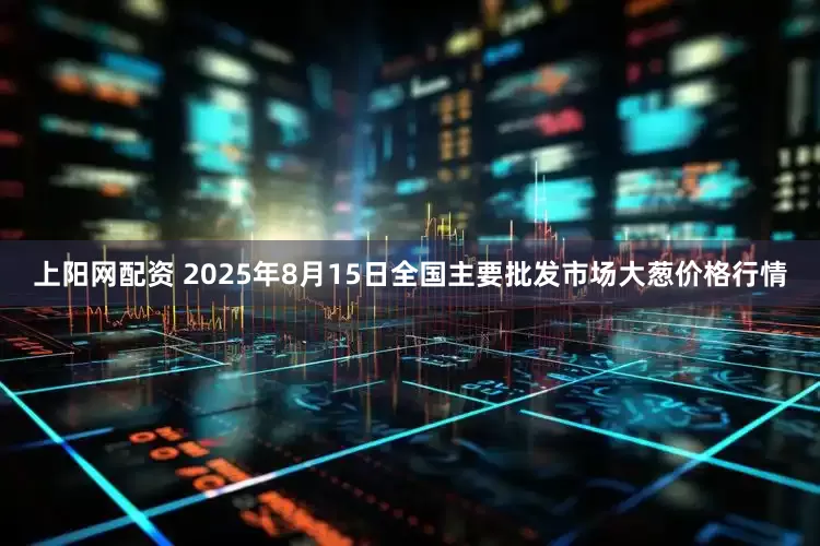 上阳网配资 2025年8月15日全国主要批发市场大葱价格行情