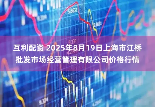 互利配资 2025年8月19日上海市江桥批发市场经营管理有限公司价格行情