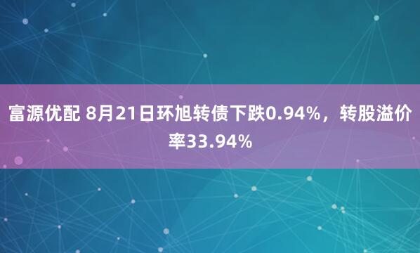 富源优配 8月21日环旭转债下跌0.94%，转股溢价率33.94%