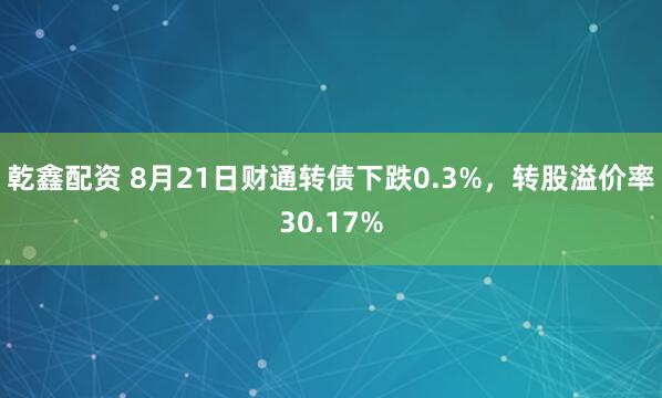 乾鑫配资 8月21日财通转债下跌0.3%，转股溢价率30.17%